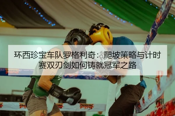 环西珍宝车队罗格利奇：爬坡策略与计时赛双刃剑如何铸就冠军之路